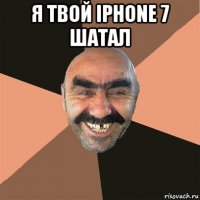 я твой iphone 7 шатал 