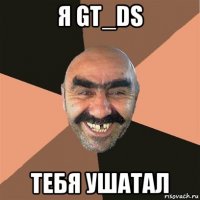 я gt_ds тебя ушатал