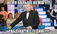 нет, я больше не могу!!! рабдуха - в студию!!!!