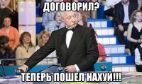 договорил? теперь пошел нахуй!!!