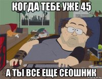 когда тебе уже 45 а ты все еще сеошник