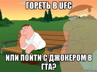 гореть в ufc или пойти с джокером в гта?