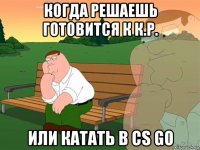 когда решаешь готовится к к.р. или катать в cs go