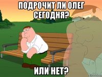 подрочит ли олег сегодня? или нет?