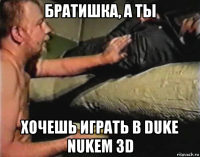 братишка, а ты хочешь играть в duke nukem 3d