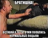 братишка! вставай а то тут в мм попались нормальные поцыки