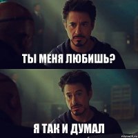 ты меня любишь? я так и думал