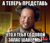 а теперь представь что у тебя годовой запас шавермы