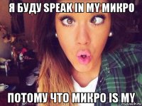 я буду speak in my микро потому что микро is my