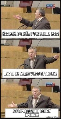 КАЗБЕК, С ДНЁМ РОЖДЕНИЯ ВАС! ПУСТЬ НЕ БУДЕТ У ВАС ПРОБЛЕМ! А ЗДОРОВЬЕ БУДЕТ САМЫМ КРЕПКИМ!