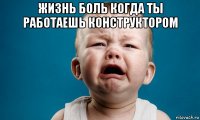 жизнь боль когда ты работаешь конструктором 