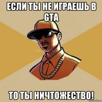 если ты не играешь в gta то ты ничтожество!