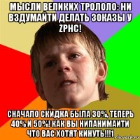 мысли великих трололо: ни вздумайти делать зоказы у zphc! сначало скидка была 30%, теперь 40% и 50%! как вы нипанимаити что вас хотят кинуть!!!1