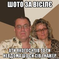 шото за вісілє ати якогос хтів то ти невдома шо си сів і нажер