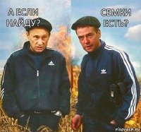 семки есть? а если найду?