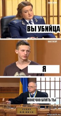 ВЫ УБИЙЦА Я КОНЕЧНО БЛЯТЬ ТЫ