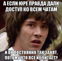 а если юре правда дали доступ ко всем чатам и он постоянно так занят, потому что все их читает?