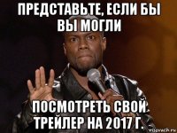 представьте, если бы вы могли посмотреть свой трейлер на 2017 г.