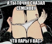 а ты точно сказал семенову что пары у вас?