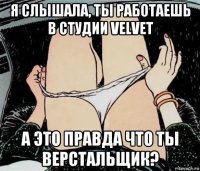 я слышала, ты работаешь в студии velvet а это правда что ты верстальщик?