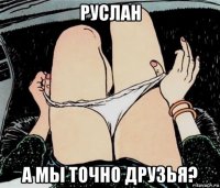 руслан а мы точно друзья?