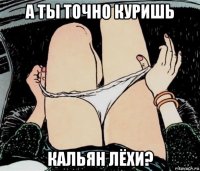 а ты точно куришь кальян лёхи?