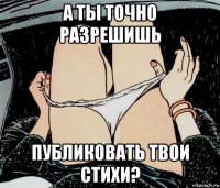 а ты точно разрешишь публиковать твои стихи?