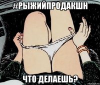 #рыжийпродакшн что делаешь?