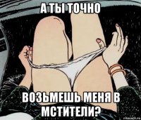 а ты точно возьмешь меня в мстители?