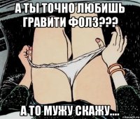 а ты точно любишь гравити фолз??? а то мужу скажу....