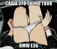 саша это точно твоя bmw e36