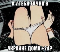 а у тебя точно в украине дома +24?