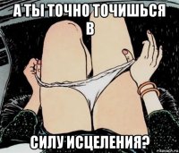 а ты точно точишься в силу исцеления?