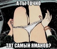 а ты точно тот самый яманов?