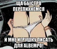 ща быстро перепихнёмся и мне игрушку писать для albempo!