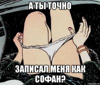 а ты точно записал меня как софан?