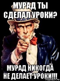 мурад ты сделал уроки? мурад никогда не делает уроки!!!