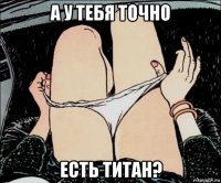 а у тебя точно есть титан?