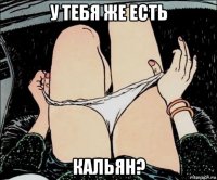 у тебя же есть кальян?