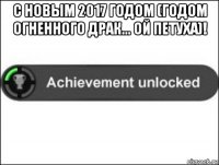 с новым 2017 годом (годом огненного драк... ой петуха)! 