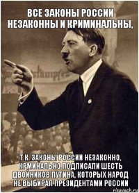 все законы россии незаконны и криминальны, т.к. законы россии незаконно, крминально подписали шесть двойников путина, которых народ не выбирал президентами россии