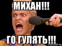 михан!!! го гулять!!!