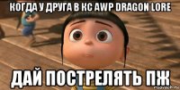 когда у друга в кс awp dragon lore дай пострелять пж