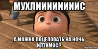 мухлиииииииис а можно поцеловать на ночь илтимос?