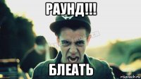 раунд!!! блеать