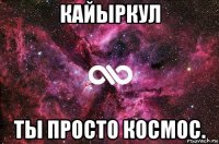 кайыркул ты просто космос.