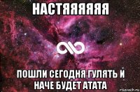 настяяяяяя пошли сегодня гулять и наче будет атата