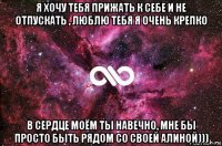 я хочу тебя прижать к себе и не отпускать , люблю тебя я очень крепко в сердце моём ты навечно, мне бы просто быть рядом со своей алиной)))