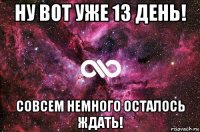 ну вот уже 13 день! совсем немного осталось ждать!