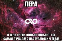 лера я тебя очень сильно люблю! ты самая лучшая! с наступающим тебя!